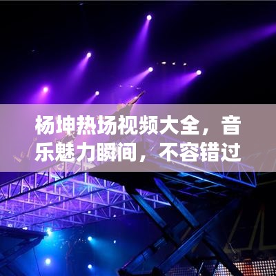 杨坤热场视频大全，音乐魅力瞬间，不容错过！