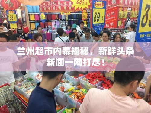 兰州超市内幕揭秘，新鲜头条新闻一网打尽！