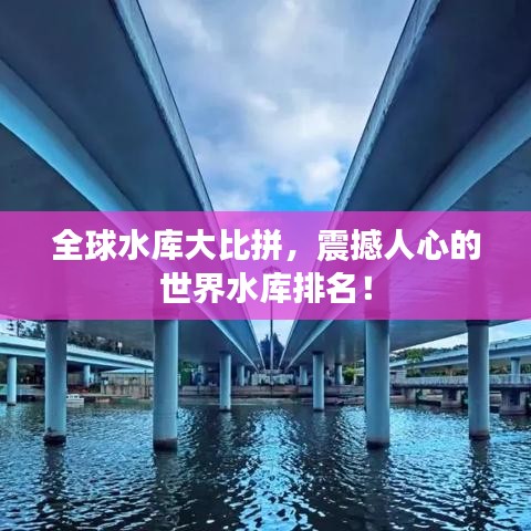 全球水库大比拼，震撼人心的世界水库排名！
