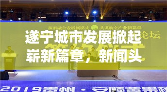 遂宁城市发展掀起崭新篇章，新闻头条抢鲜看！