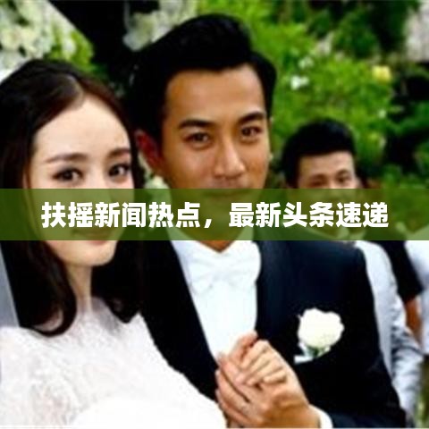 扶摇新闻热点，最新头条速递