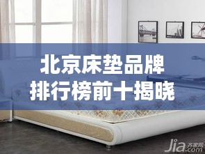 北京床垫品牌排行榜前十揭晓！企业排名大比拼！