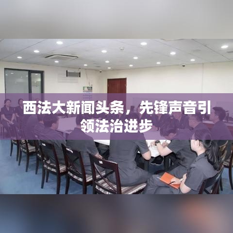 西法大新闻头条，先锋声音引领法治进步