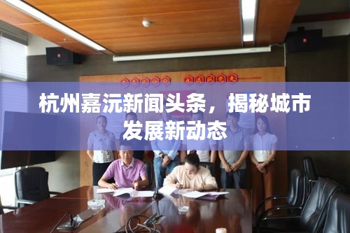 杭州嘉沅新闻头条，揭秘城市发展新动态