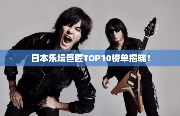 日本乐坛巨匠TOP10榜单揭晓！
