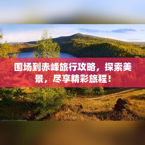 围场到赤峰旅行攻略，探索美景，尽享精彩旅程！
