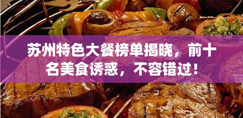 苏州特色大餐榜单揭晓，前十名美食诱惑，不容错过！