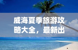 威海夏季旅游攻略大全，最新出游指南