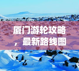 厦门游轮攻略，最新路线图，畅游海洋绝美之旅