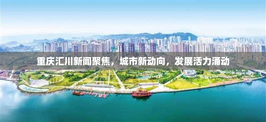 重庆汇川新闻聚焦，城市新动向，发展活力涌动