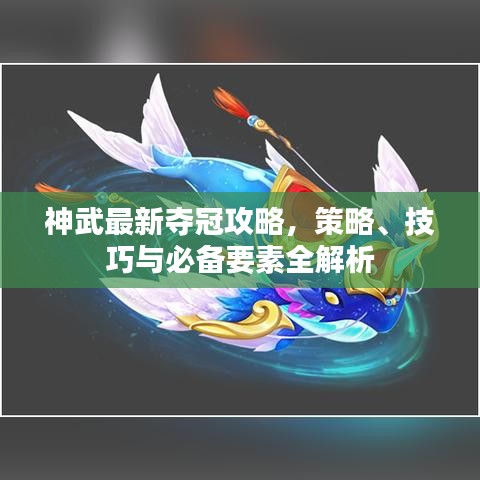 神武最新夺冠攻略，策略、技巧与必备要素全解析