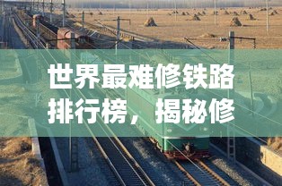 世界最难修铁路排行榜，揭秘修建难题与挑战
