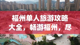 福州单人旅游攻略大全，畅游福州，尽享独特之旅！