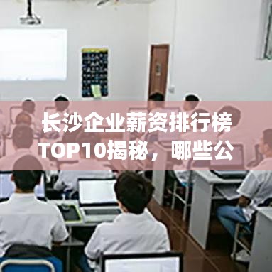长沙企业薪资排行榜TOP10揭秘，哪些公司成为高薪聚集地？