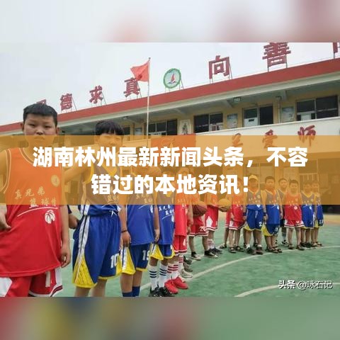 湖南林州最新新闻头条，不容错过的本地资讯！