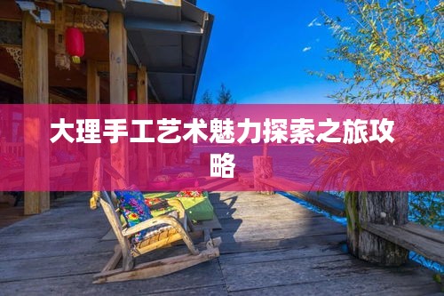 大理手工艺术魅力探索之旅攻略