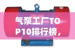 气泵工厂TOP10排行榜，行业权威排名大揭秘！