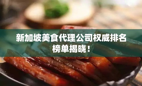 新加坡美食代理公司权威排名榜单揭晓！