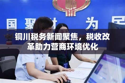 铜川税务新闻聚焦，税收改革助力营商环境优化