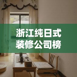浙江纯日式装修公司榜单揭晓，精选排名，助您找到理想装修之选！
