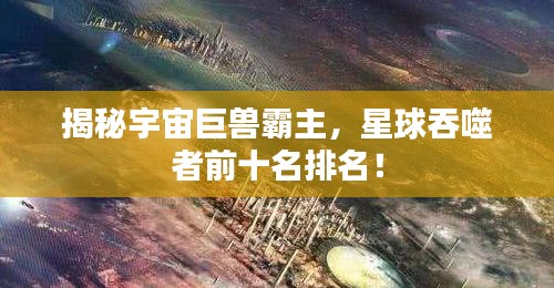 揭秘宇宙巨兽霸主，星球吞噬者前十名排名！