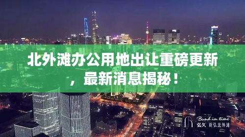 北外滩办公用地出让重磅更新，最新消息揭秘！
