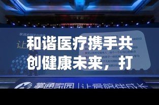 和谐医疗携手共创健康未来，打造全方位医疗生态圈