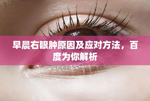 早晨右眼肿原因及应对方法，百度为你解析