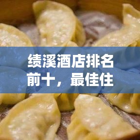 绩溪酒店排名前十，最佳住宿体验大揭秘！