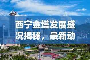 西宁金塔发展盛况揭秘，最新动向与新闻头条全掌握