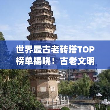 世界最古老砖塔TOP榜单揭晓！古老文明遗迹震撼人心