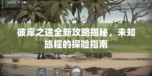彼岸之途全新攻略揭秘，未知旅程的探险指南