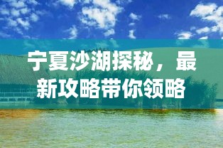 宁夏沙湖探秘，最新攻略带你领略大漠绿洲的奇迹