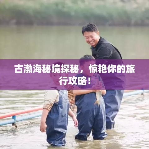 古渤海秘境探秘，惊艳你的旅行攻略！