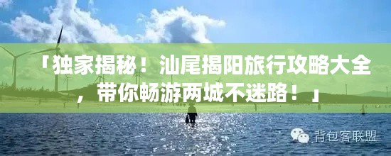「独家揭秘！汕尾揭阳旅行攻略大全，带你畅游两城不迷路！」