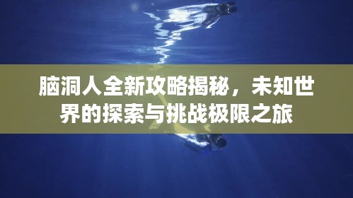 脑洞人全新攻略揭秘，未知世界的探索与挑战极限之旅