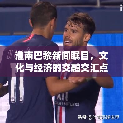 淮南巴黎新闻瞩目，文化与经济的交融交汇点