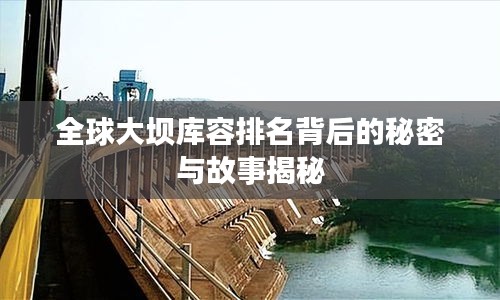 全球大坝库容排名背后的秘密与故事揭秘