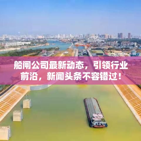 船闸公司最新动态，引领行业前沿，新闻头条不容错过！