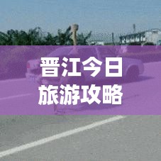 晋江今日旅游攻略大揭秘，最新游玩指南！