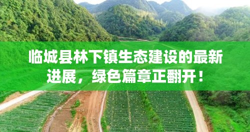 临城县林下镇生态建设的最新进展，绿色篇章正翻开！