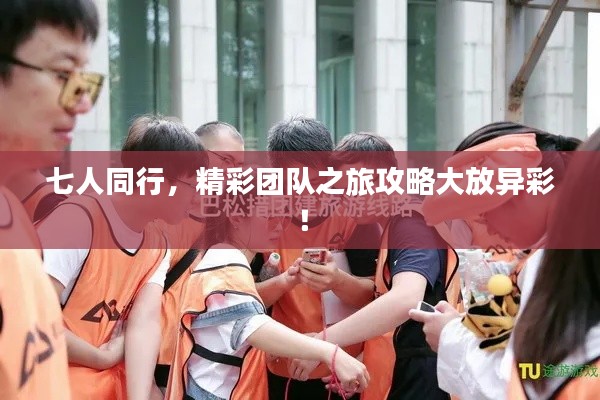 七人同行，精彩团队之旅攻略大放异彩！