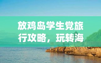 放鸡岛学生党旅行攻略，玩转海岛，绝佳旅行体验！