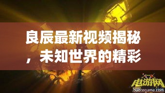 良辰最新视频揭秘，未知世界的精彩探索之旅