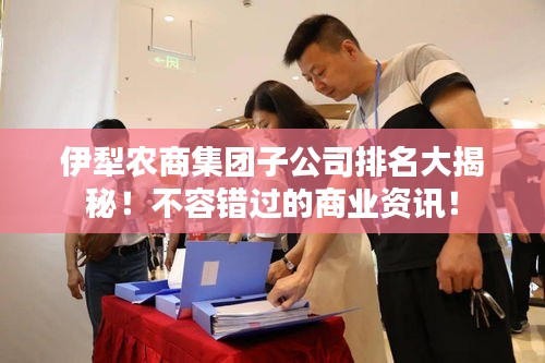 伊犁农商集团子公司排名大揭秘！不容错过的商业资讯！