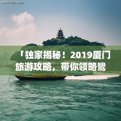 「独家揭秘！2019厦门旅游攻略，带你领略鹭岛绝美风光之旅」