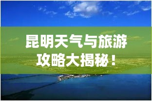 昆明天气与旅游攻略大揭秘！