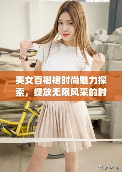 美女百褶裙时尚魅力探索，绽放无限风采的时尚之选！