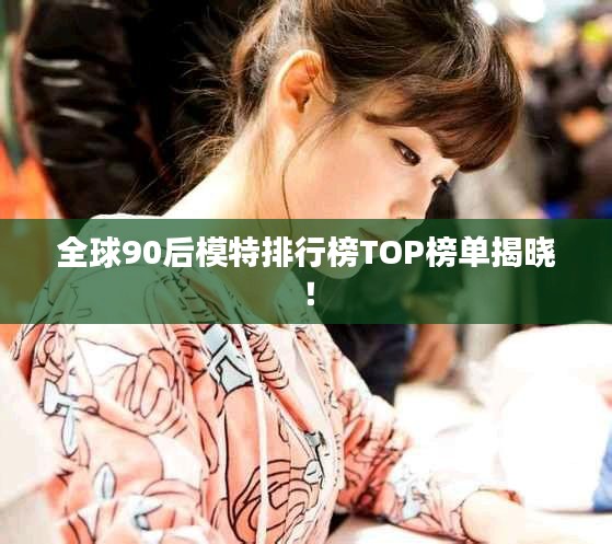 全球90后模特排行榜TOP榜单揭晓！