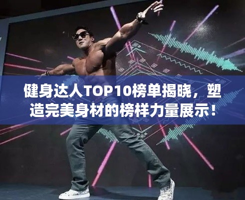 健身达人TOP10榜单揭晓，塑造完美身材的榜样力量展示！